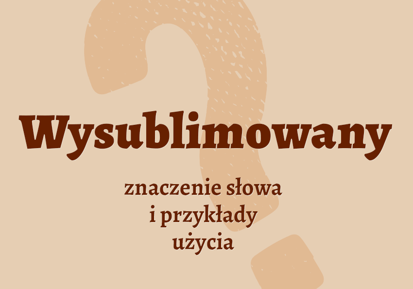 Wysublimowany - czyli jaki? Definicja. Co to znaczy? Znaczenie, synonimy. Słownik Polszczyzna.pl