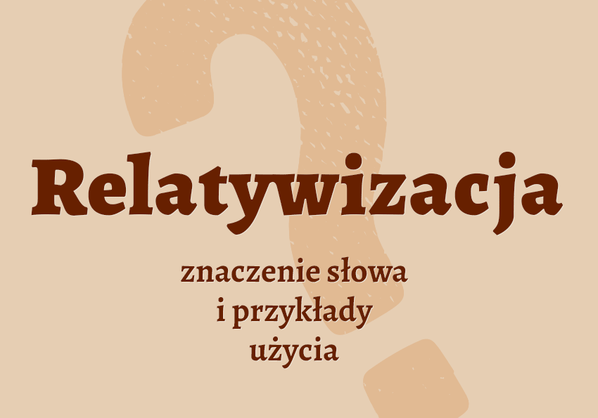 Relatywizacja - co to jest? Wyjaśnienie. Definicja, znaczenie, przykłady, słownik Polszczyzna.pl