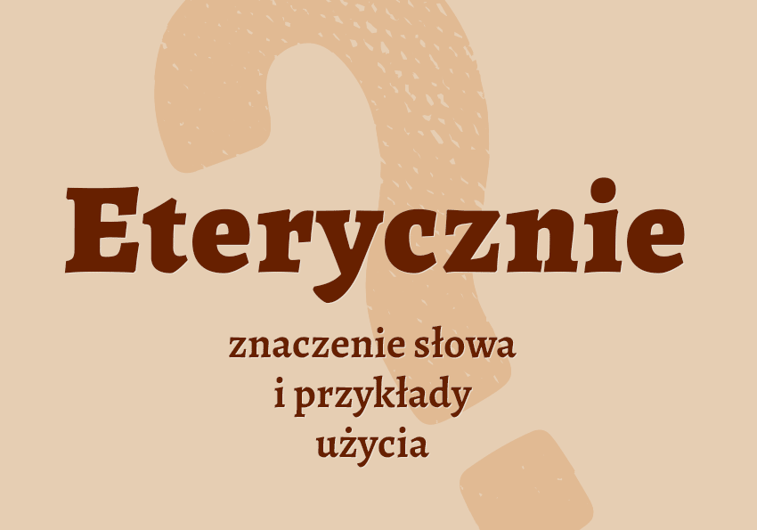 Eterycznie - czyli jak? Co to znaczy? Eter. Definicja, synonim, słownik Polszczyzna.pl