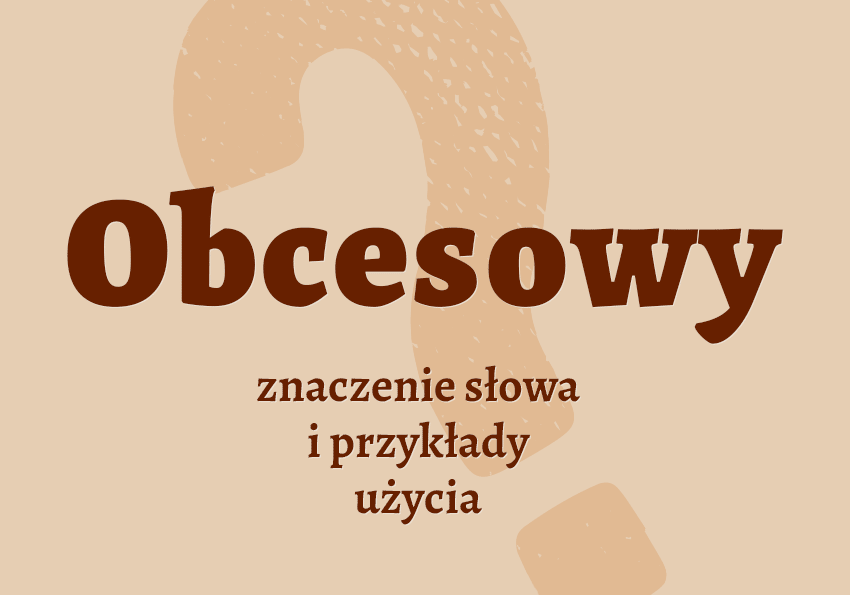 Obcesowy - co to znaczy? Czyli jaki? Znaczenie, definicja, synonimy, przykłady. Słownik Polszczyzna.pl
