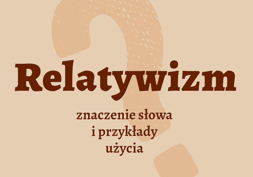 Relatywizm co to jest przykłady wyjaśnienie odmiana znaczenie słownik Polszczyzna.pl