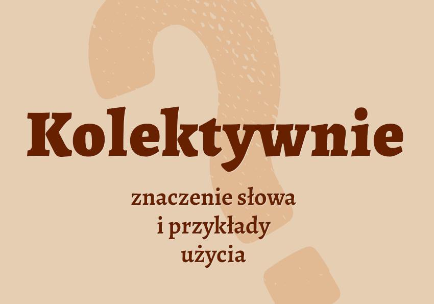 Kolektywnie czyli jak co to znaczy przykłady wyjaśnienie synonimy znaczenie słownik Polszczyzna.pl